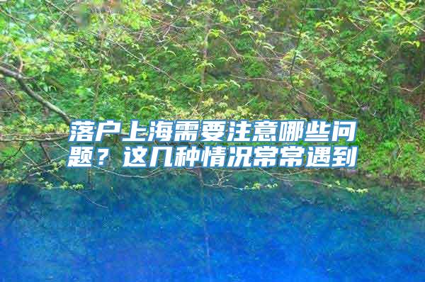 落户上海需要注意哪些问题？这几种情况常常遇到