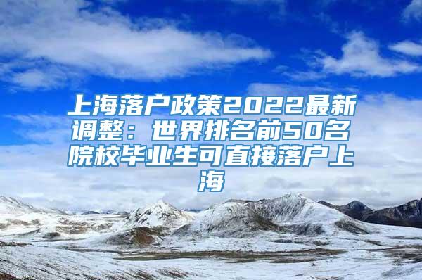 上海落户政策2022最新调整：世界排名前50名院校毕业生可直接落户上海