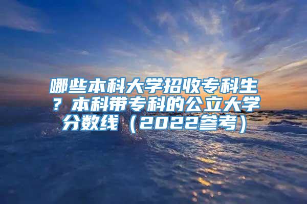 哪些本科大学招收专科生？本科带专科的公立大学分数线（2022参考）