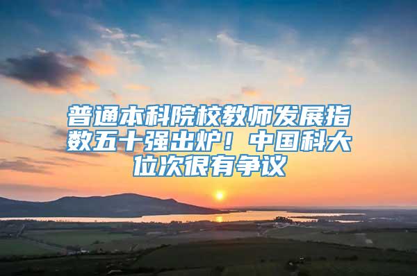 普通本科院校教师发展指数五十强出炉！中国科大位次很有争议