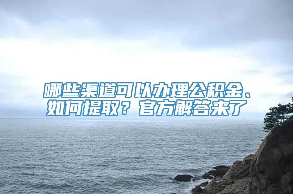 哪些渠道可以办理公积金、如何提取？官方解答来了