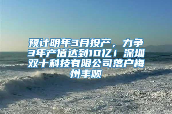 预计明年3月投产，力争3年产值达到10亿！深圳双十科技有限公司落户梅州丰顺