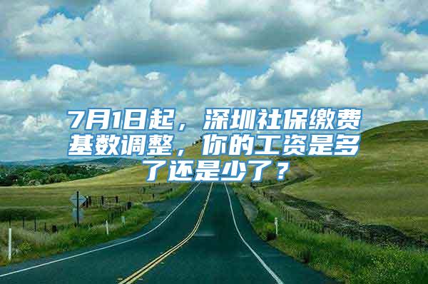 7月1日起，深圳社保缴费基数调整，你的工资是多了还是少了？