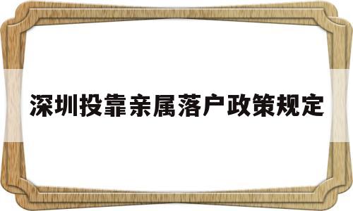 深圳投靠亲属落户政策规定(深圳父母投靠子女户口迁移条件及程序) 深圳积分入户政策