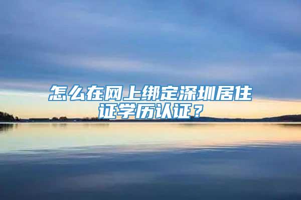 怎么在网上绑定深圳居住证学历认证？