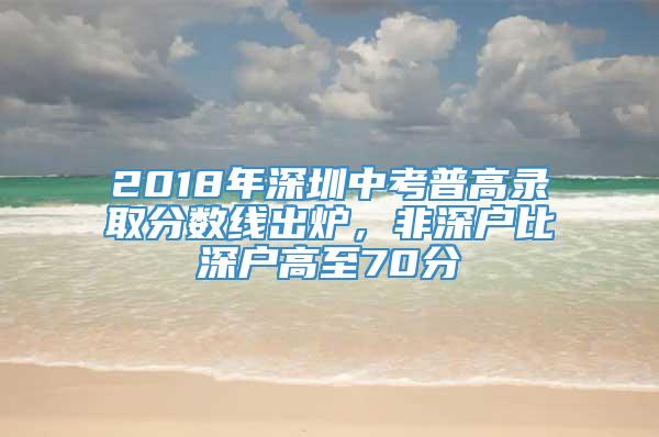 2018年深圳中考普高录取分数线出炉，非深户比深户高至70分