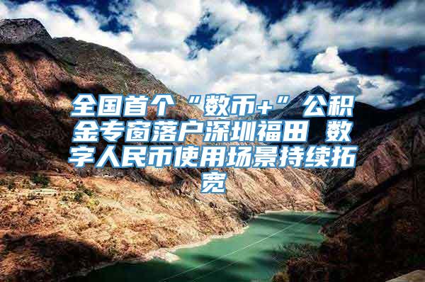 全国首个“数币+”公积金专窗落户深圳福田 数字人民币使用场景持续拓宽