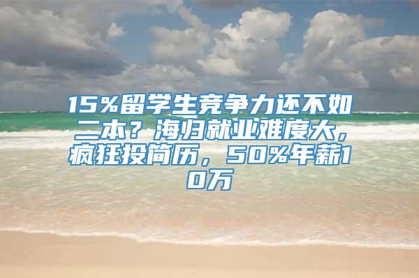 15%留学生竞争力还不如二本？海归就业难度大，疯狂投简历，50%年薪10万