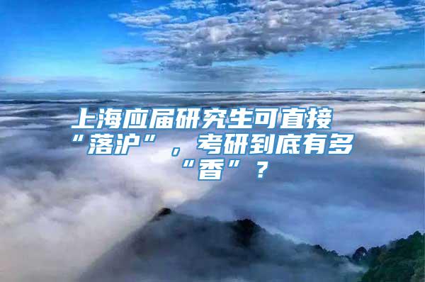 上海应届研究生可直接“落沪”，考研到底有多“香”？