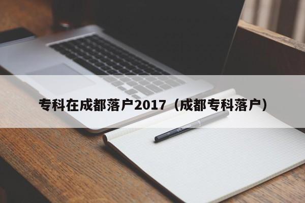 专科在成都落户2017（成都专科落户）