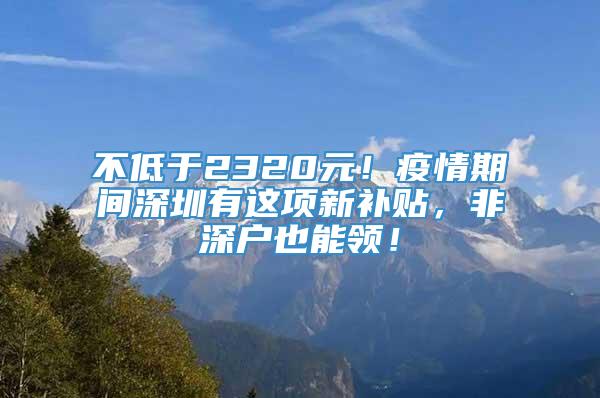 不低于2320元！疫情期间深圳有这项新补贴，非深户也能领！