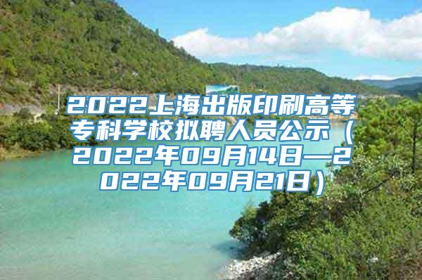 2022上海出版印刷高等专科学校拟聘人员公示（2022年09月14日—2022年09月21日）