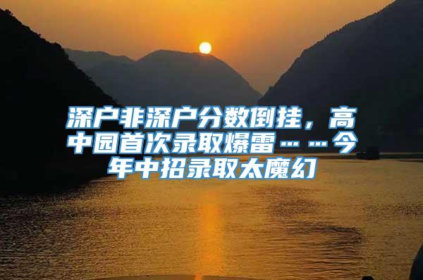 深户非深户分数倒挂，高中园首次录取爆雷……今年中招录取太魔幻