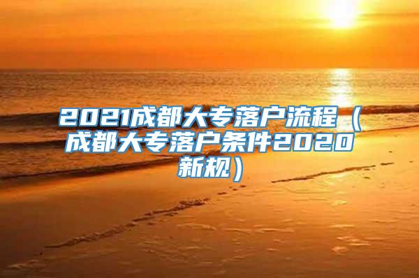 2021成都大专落户流程（成都大专落户条件2020新规）