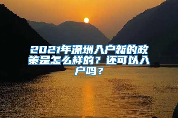 2021年深圳入户新的政策是怎么样的？还可以入户吗？