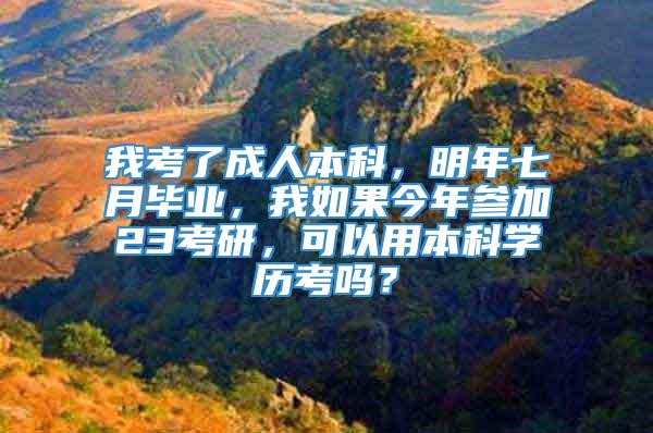 我考了成人本科，明年七月毕业，我如果今年参加23考研，可以用本科学历考吗？