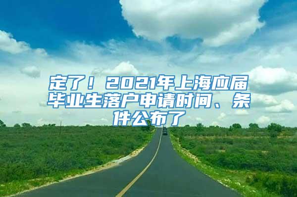 定了！2021年上海应届毕业生落户申请时间、条件公布了