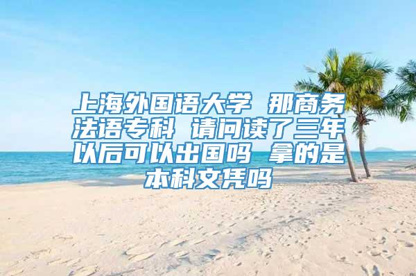 上海外国语大学 那商务法语专科 请问读了三年以后可以出国吗 拿的是本科文凭吗