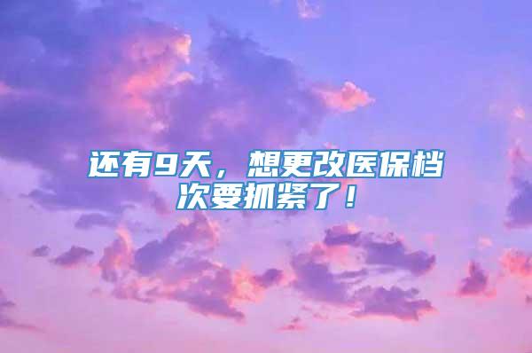 还有9天，想更改医保档次要抓紧了！