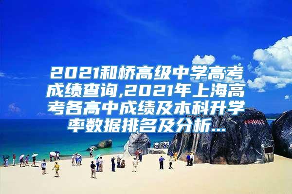 2021和桥高级中学高考成绩查询,2021年上海高考各高中成绩及本科升学率数据排名及分析...