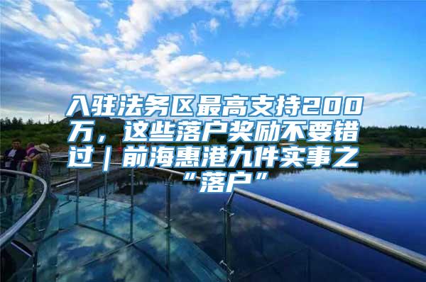 入驻法务区最高支持200万，这些落户奖励不要错过｜前海惠港九件实事之“落户”