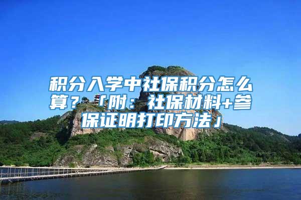 积分入学中社保积分怎么算？「附：社保材料+参保证明打印方法」