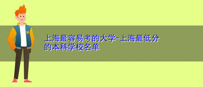 上海最容易考的大学-上海最低分的本科学校名单