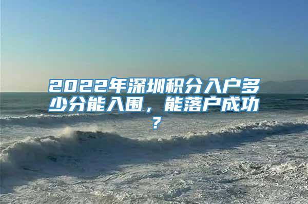 2022年深圳积分入户多少分能入围，能落户成功？