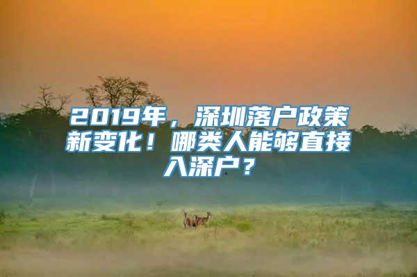 2019年，深圳落户政策新变化！哪类人能够直接入深户？