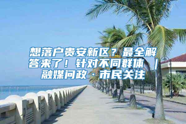 想落户贵安新区？最全解答来了！针对不同群体→｜融媒问政·市民关注