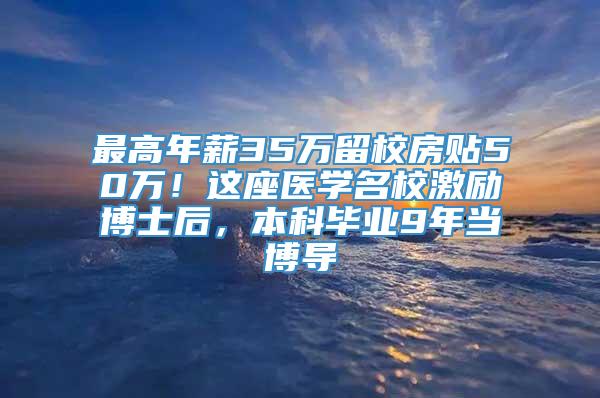 最高年薪35万留校房贴50万！这座医学名校激励博士后，本科毕业9年当博导