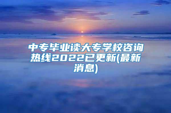 中专毕业读大专学校咨询热线2022已更新(最新消息)