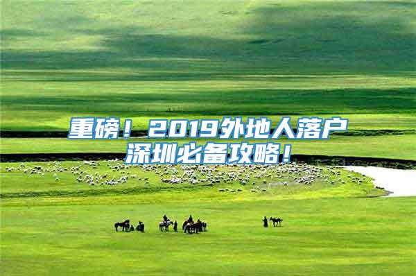 重磅！2019外地人落户深圳必备攻略！