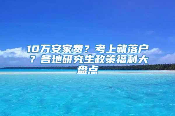 10万安家费？考上就落户？各地研究生政策福利大盘点