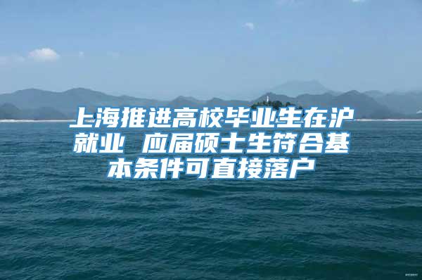 上海推进高校毕业生在沪就业 应届硕士生符合基本条件可直接落户