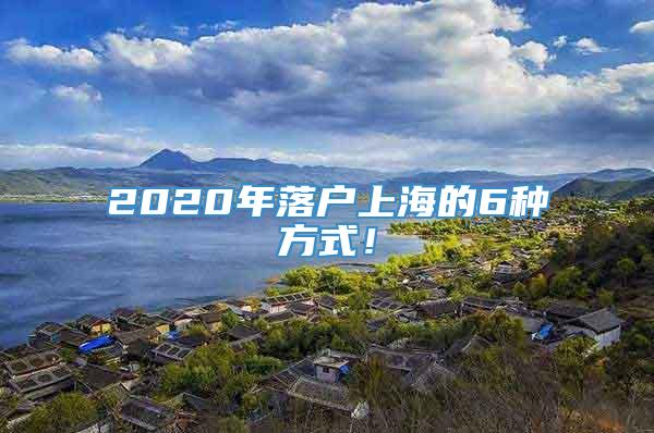 2020年落户上海的6种方式！