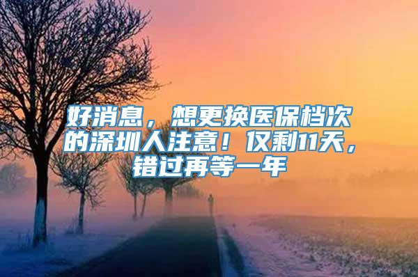 好消息，想更换医保档次的深圳人注意！仅剩11天，错过再等一年