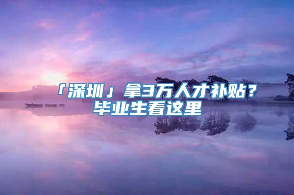 「深圳」拿3万人才补贴？毕业生看这里