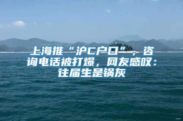 上海推“沪C户口”，咨询电话被打爆，网友感叹：往届生是锅灰