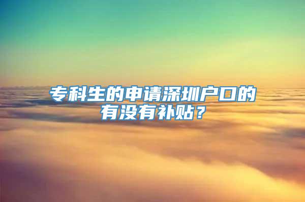 专科生的申请深圳户口的有没有补贴？