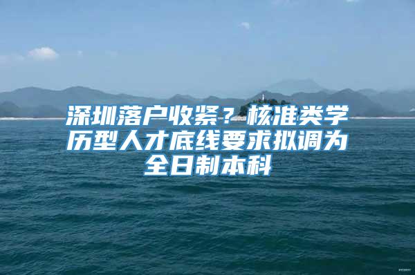 深圳落户收紧？核准类学历型人才底线要求拟调为全日制本科