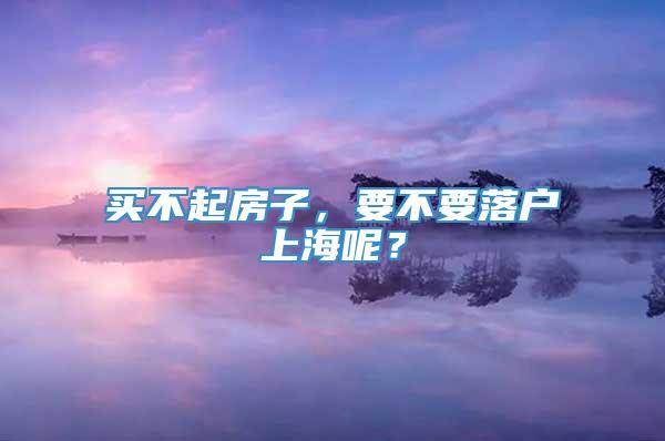 买不起房子，要不要落户上海呢？