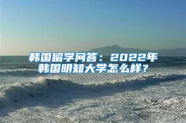 韩国留学问答：2022年韩国明知大学怎么样？