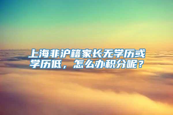 上海非沪籍家长无学历或学历低，怎么办积分呢？