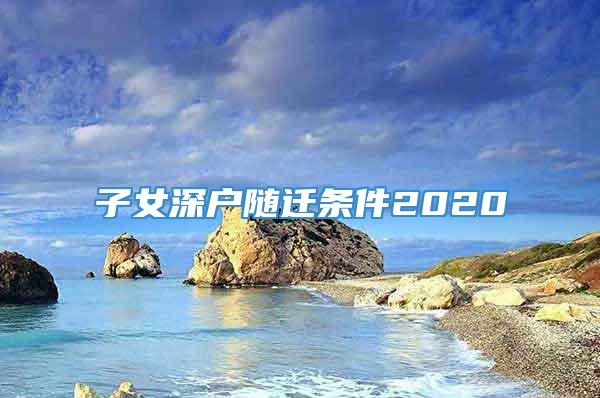 子女深户随迁条件2020