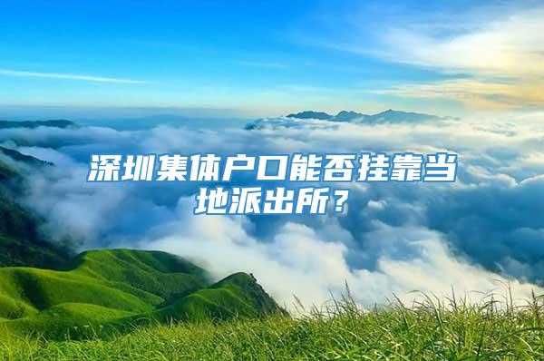 深圳集体户口能否挂靠当地派出所？