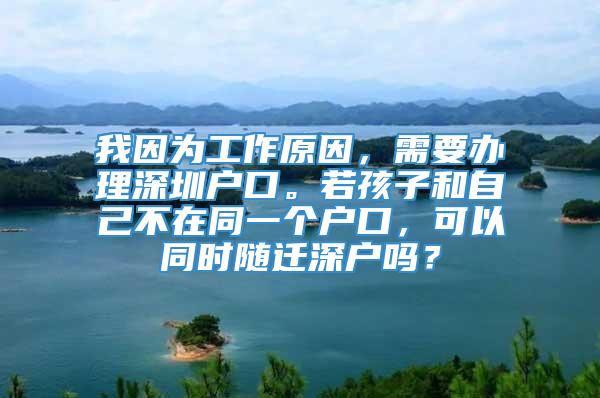 我因为工作原因，需要办理深圳户口。若孩子和自己不在同一个户口，可以同时随迁深户吗？