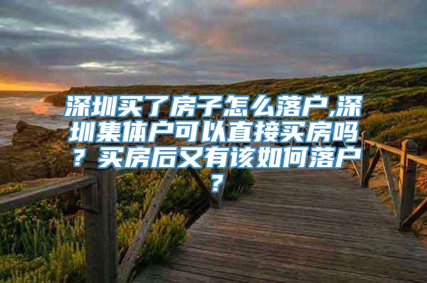 深圳买了房子怎么落户,深圳集体户可以直接买房吗？买房后又有该如何落户？