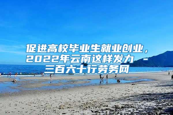 促进高校毕业生就业创业，2022年云南这样发力→－三百六十行劳务网