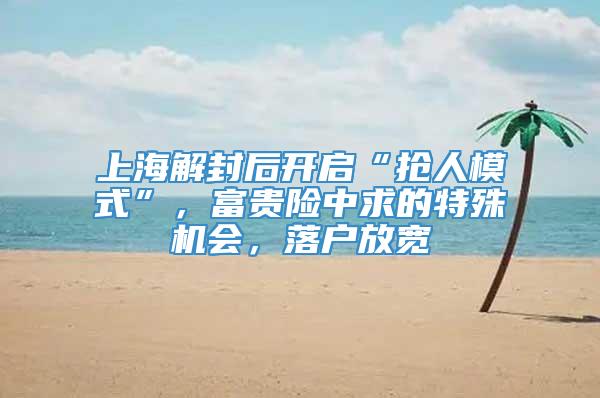 上海解封后开启“抢人模式”，富贵险中求的特殊机会，落户放宽